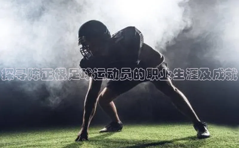 6688体育网页版百度众测探寻陈正根足球运动员的职业生涯及成就