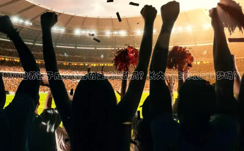 6688体育线上登录同程如何培养孩子成为优秀的足球运动员？长大了能实现足球梦吗？