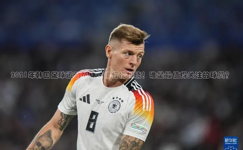 6688网址登录壹网壹创2021年韩国足球运动员身价排行榜揭晓！谁是最值得关注的球员？