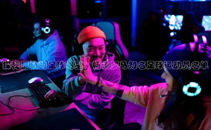 6688体育集团官网下载颐驰 06探秘罗马的足球明星：畅谈罗马知名足球运动员名单