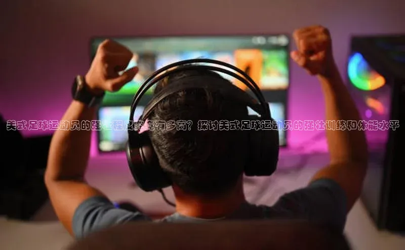 6688体育app最新版百度 H5美式足球运动员的强壮程度究竟有多高？探讨美式足球运动员的强壮训练和体能水平