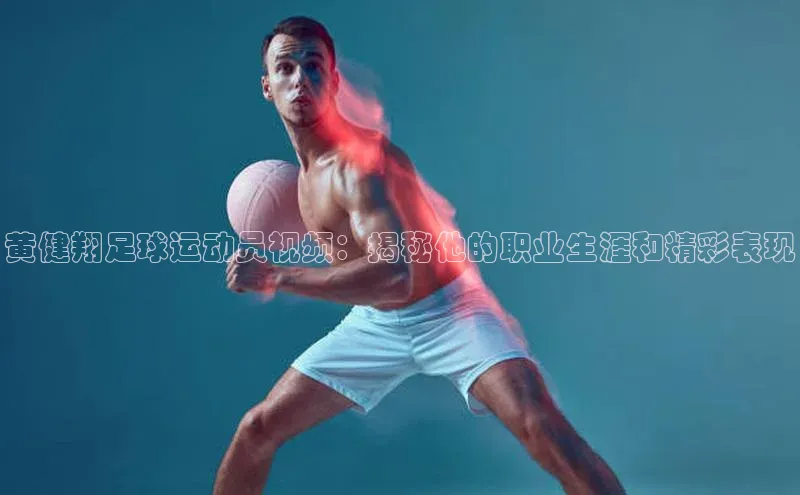 6688体育平台网页人口天下秀黄健翔足球运动员视频：揭秘他的职业生涯和精彩表现