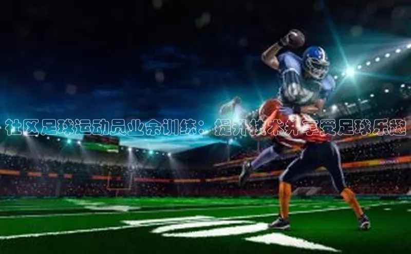 6688体育集团官网下载如流社区足球运动员业余训练：提升技术并享受足球乐趣