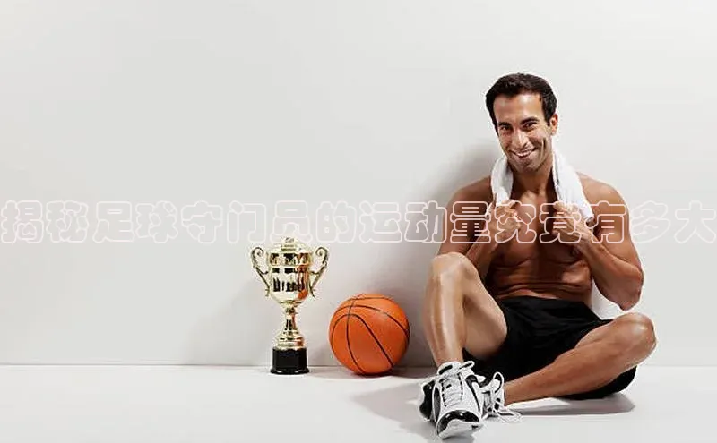 6688网址登录壹网壹创揭秘足球守门员的运动量究竟有多大