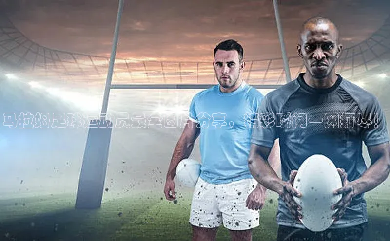 6688官方网站入口登录最新版知乎马拉姆足球运动员最全图片分享，精彩瞬间一网打尽！