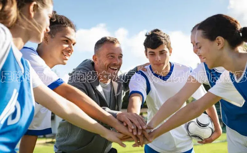 6688体育网络平台路畅科技足球运动员为跑步女发声：体育界的励志故事