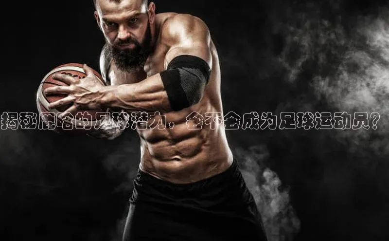 6688体育官网入江铃新能源揭秘鹿晗的足球潜力，会不会成为足球运动员？