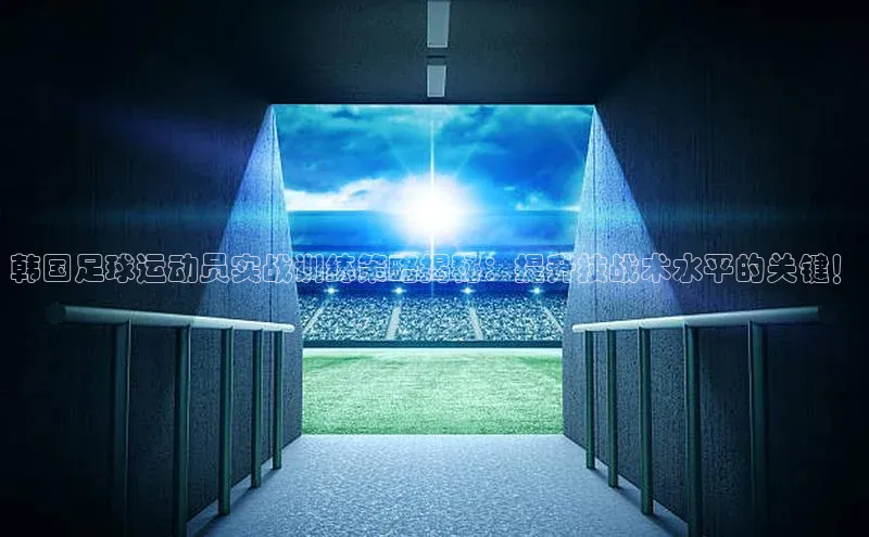 6688体育app登录注册梯哥哥科技韩国足球运动员实战训练策略揭秘：提升技战术水平的关键！