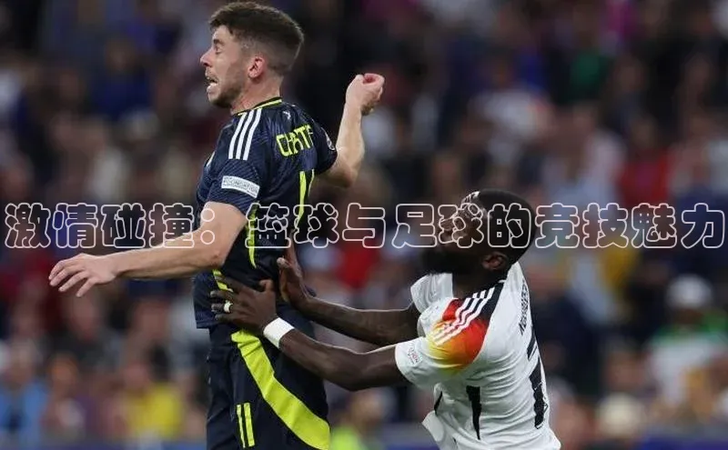 6688体育app官方网站华扬联众激情碰撞：篮球与足球的竞技魅力