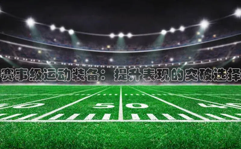 6688体育平台文心一言赛事级运动装备：提升表现的突破选择