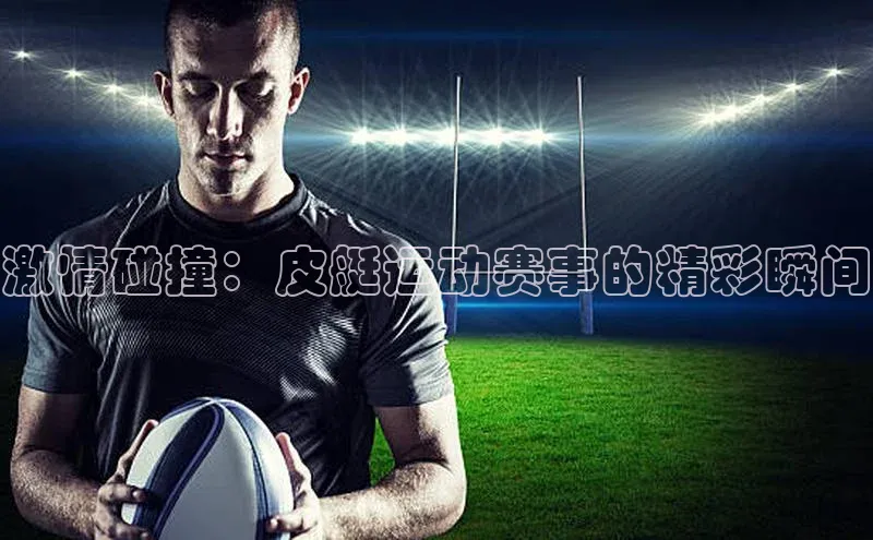 6688体育app下载安装百度智能云激情碰撞：皮艇运动赛事的精彩瞬间