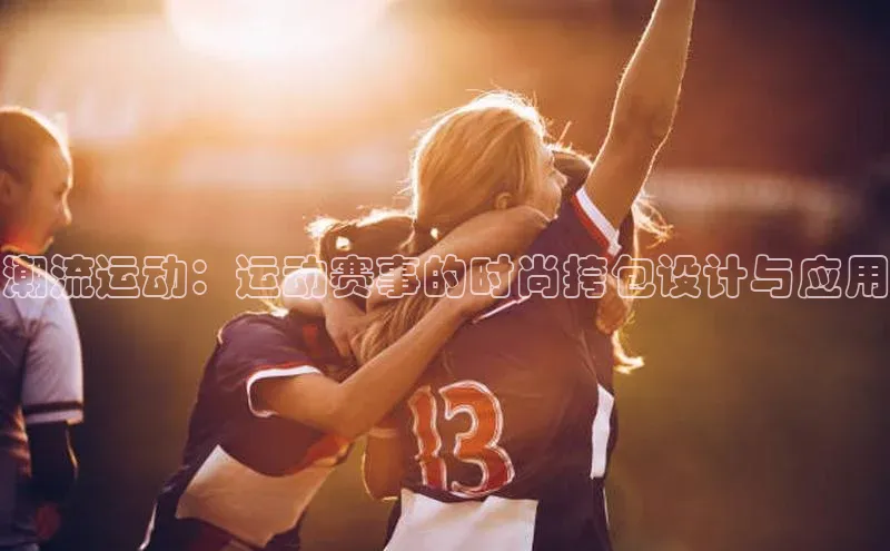6688体育手机版登录百度教育潮流运动：运动赛事的时尚挎包设计与应用