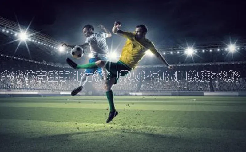 全球体育盛事排行榜：哪项运动依旧热度不减？