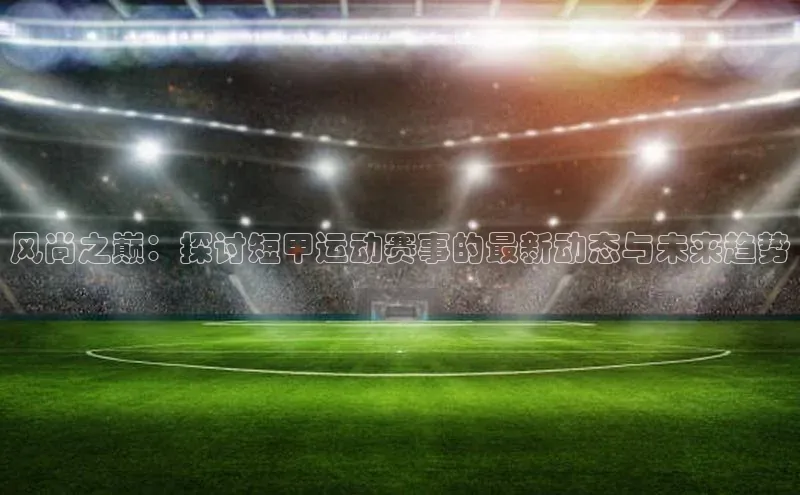 风尚之巅：探讨短甲运动赛事的最新动态与未来趋势