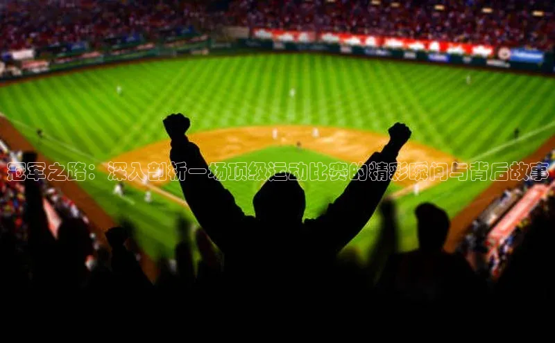 冠军之路：深入剖析一场顶级运动比赛的精彩瞬间与背后故事