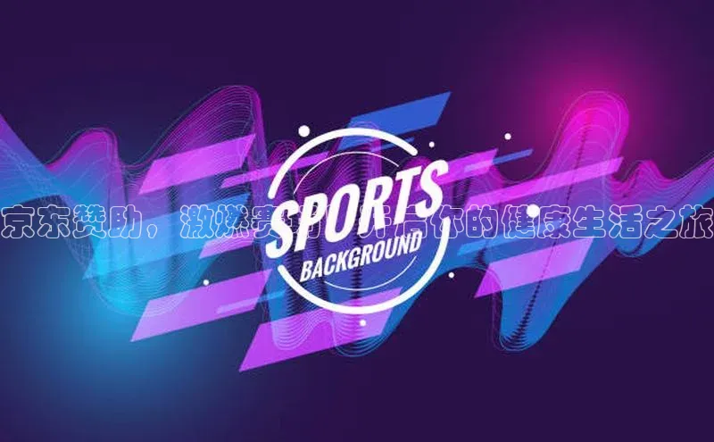 京东赞助，激燃赛场！开启你的健康生活之旅