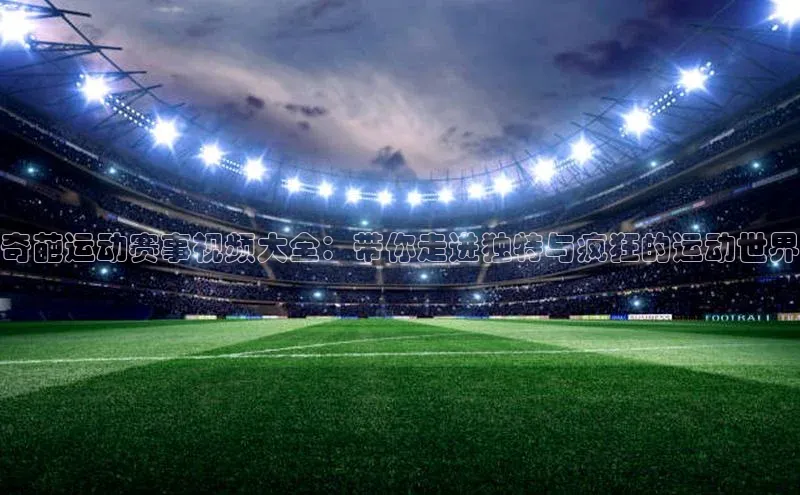 奇葩运动赛事视频大全：带你走进独特与疯狂的运动世界