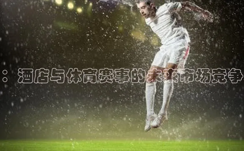 ：酒店与体育赛事的未来市场竞争