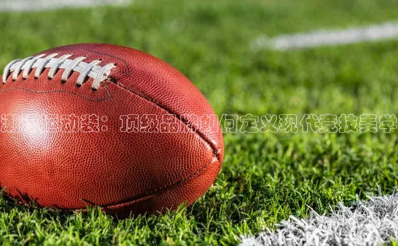 潮流运动装：顶级品牌如何定义现代竞技美学