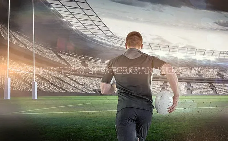 2023年国际体育盛事前瞻：今年运动赛事的最新动态与趋势分析