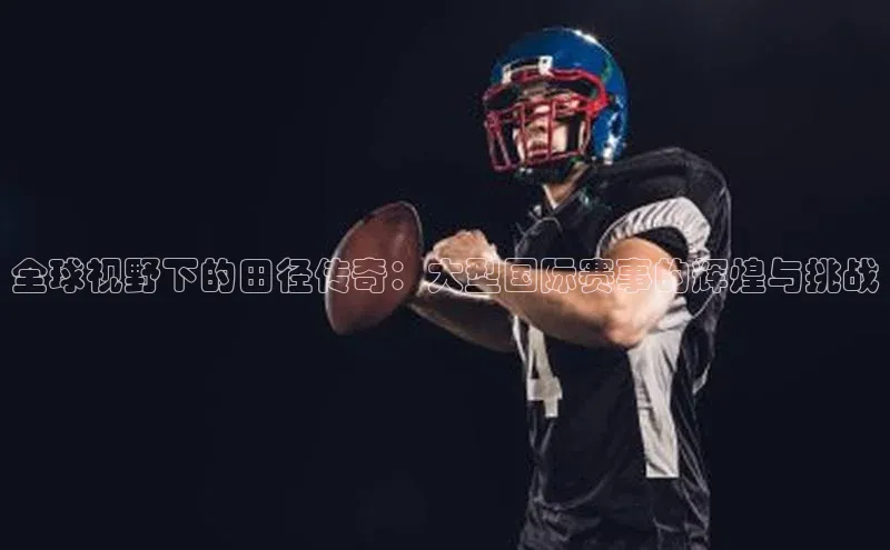 全球视野下的田径传奇：大型国际赛事的辉煌与挑战