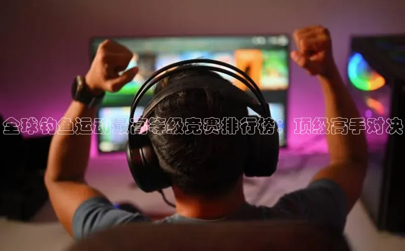 全球钓鱼运动最高等级竞赛排行榜：顶级高手对决