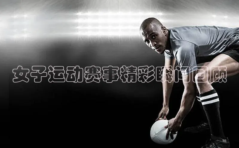 女子运动赛事精彩瞬间回顾
