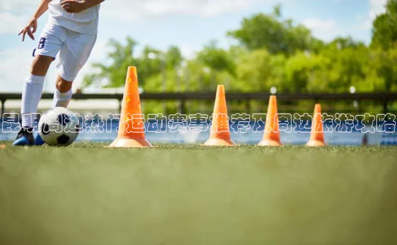 昆明周边热门运动赛事推荐及周边旅游攻略