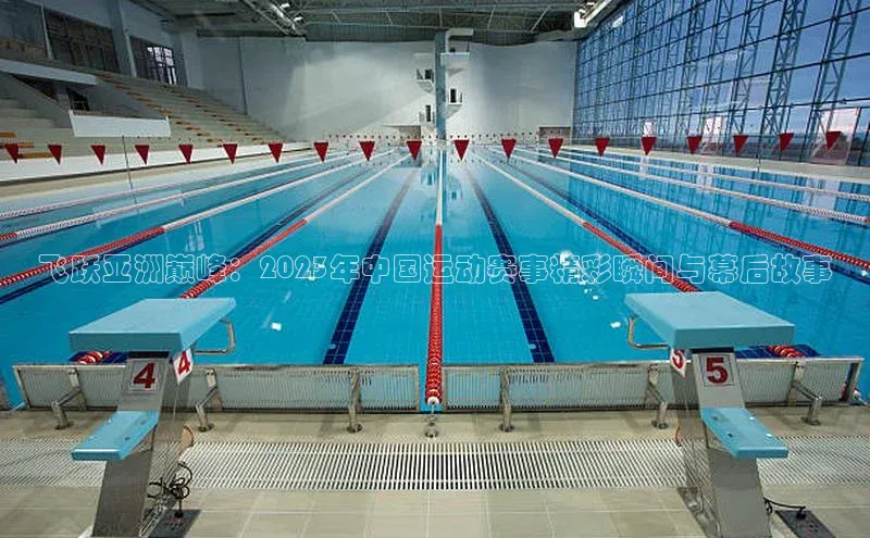 飞跃亚洲巅峰：2023年中国运动赛事精彩瞬间与幕后故事