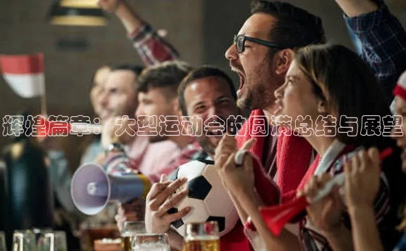 辉煌篇章：大型运动会的圆满总结与展望