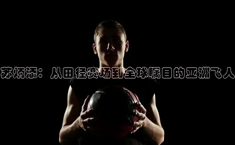 苏炳添：从田径赛场到全球瞩目的亚洲飞人