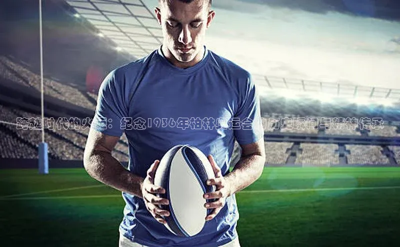 跨越时代的火炬：纪念1936年柏林奥运会的历史瞬间与精神传承