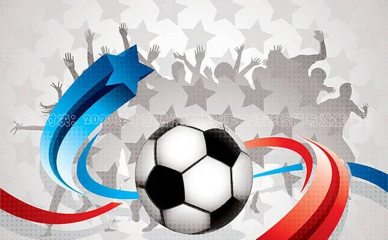 潮流对决：2023年中国热门运动赛事的精彩瞬间与发展趋势