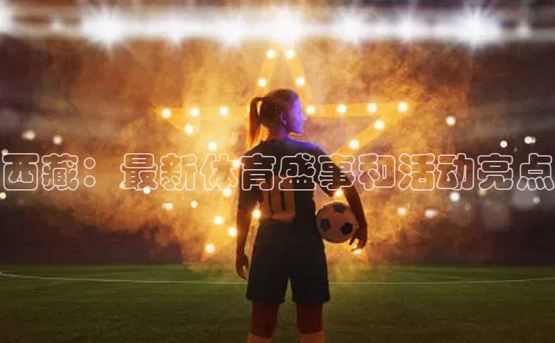 西藏：最新体育盛事和活动亮点