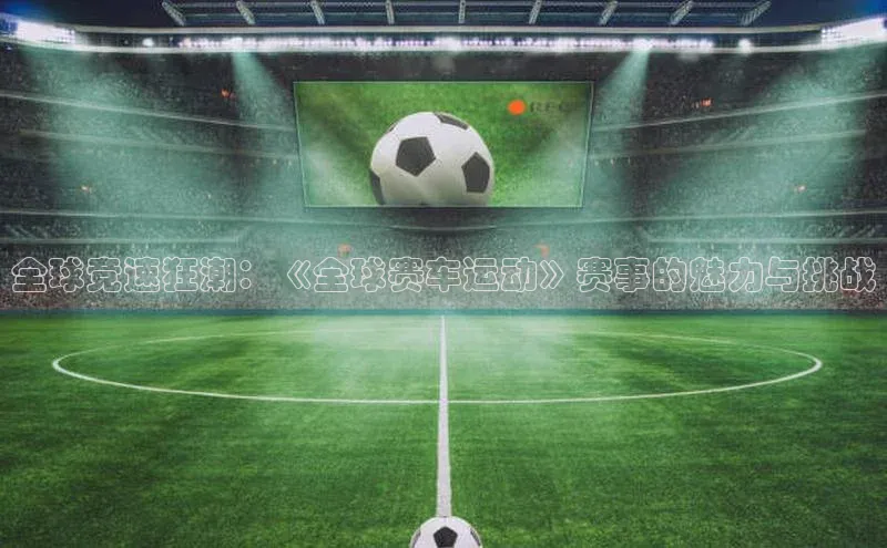 全球竞速狂潮：《全球赛车运动》赛事的魅力与挑战