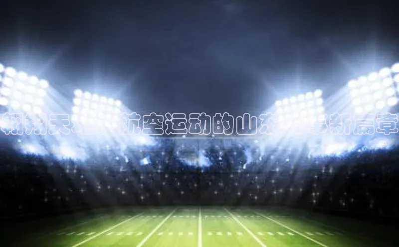 翱翔天地：航空运动的山东赛事新篇章