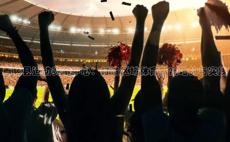 百色县运动赛事中心：打造区域体育新高地的与实践