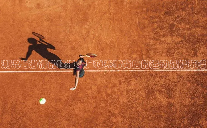 潮流与激情的碰撞：足球赛事背后的运动品牌策略