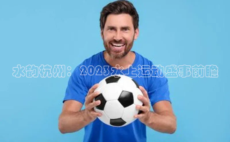 水韵杭州：2023水上运动盛事前瞻
