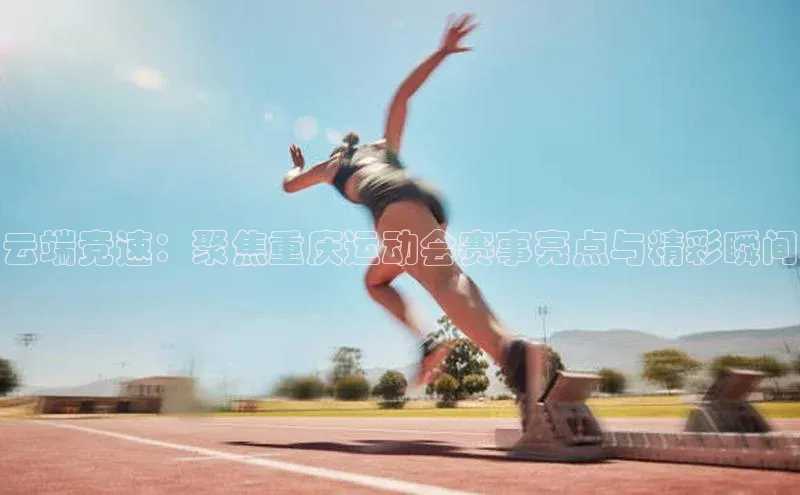 云端竞速：聚焦重庆运动会赛事亮点与精彩瞬间