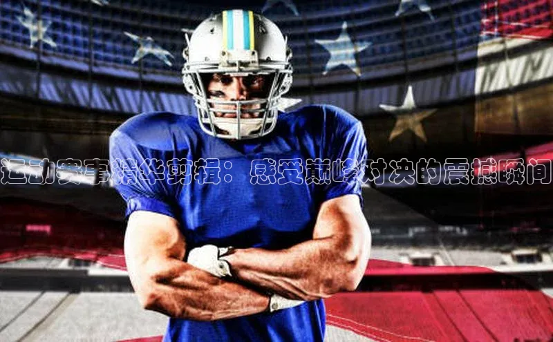 运动赛事精华剪辑：感受巅峰对决的震撼瞬间