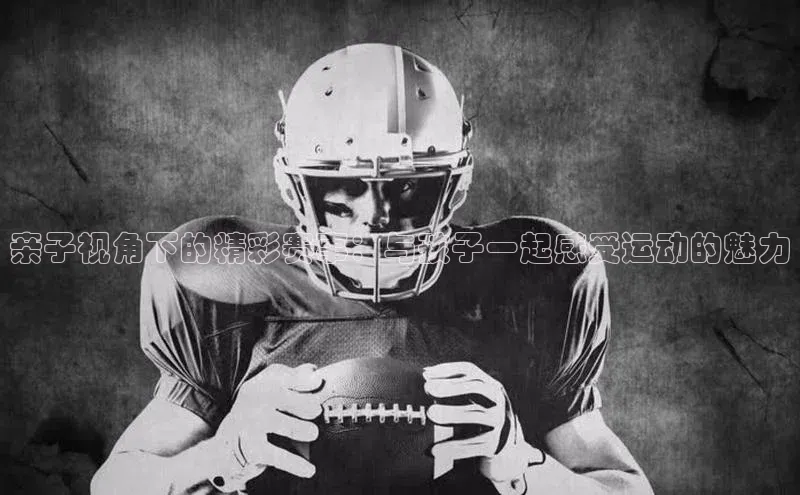 亲子视角下的精彩赛事：与孩子一起感受运动的魅力