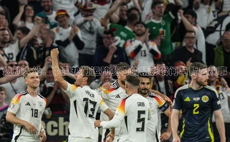 燃动大地：中国热门运动赛事的精彩瞬间与背后故事