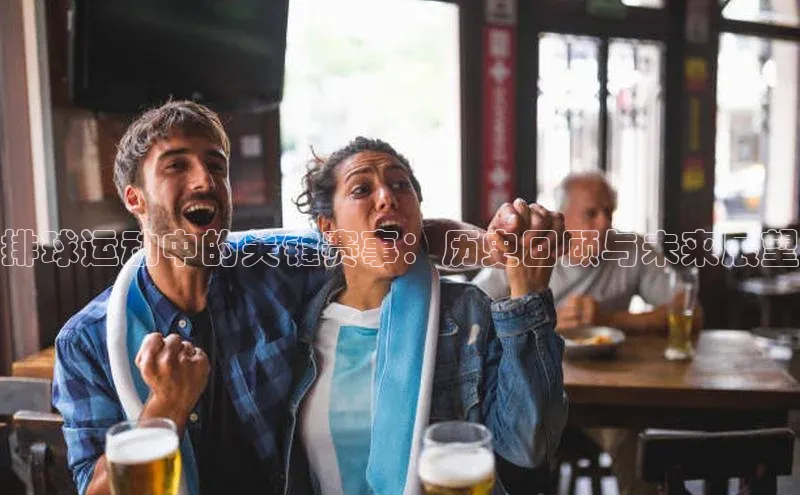 排球运动中的关键赛事：历史回顾与未来展望